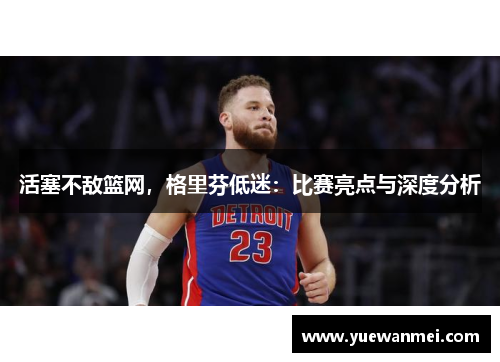 活塞不敌篮网，格里芬低迷：比赛亮点与深度分析