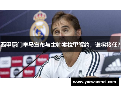西甲豪门皇马宣布与主帅索拉里解约，谁将接任？